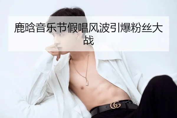 鹿晗音乐节假唱风波引爆粉丝大战